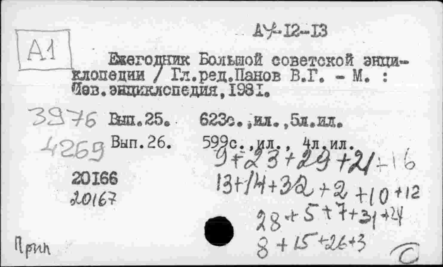 ﻿A^I2-I3
Ежегодник Большой советской энциклопедии / Гл.ред.Панов В.Г. - М. : Яэв. энциклопедия, 1981.
3S~76 аш.25.
4265 Вып‘26‘
20166
623с. ,ил. ,5л. ил.
>3W34^a+/o+'2